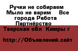 Ручки не собираем! Мыло не варим! - Все города Работа » Партнёрство   . Тверская обл.,Кимры г.